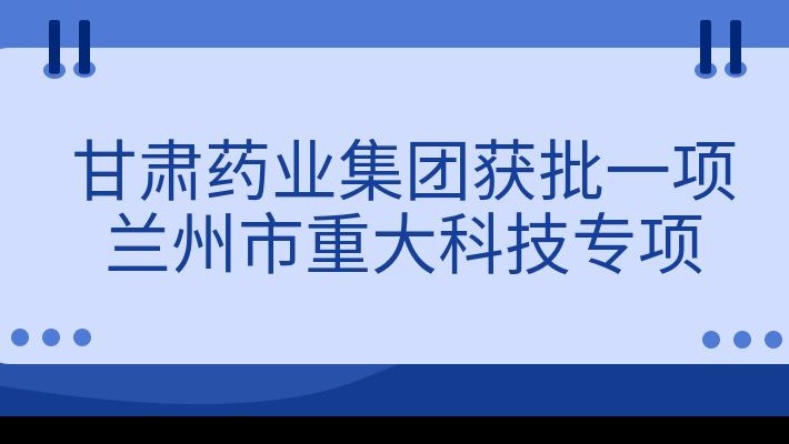 甘肅藥業(yè)集團(tuán)獲批一項(xiàng)蘭州市重大科技專(zhuān)項(xiàng)