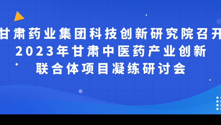 甘肅藥業(yè)集團科技創(chuàng)新研究院召開2023年甘肅中醫(yī)藥產業(yè)創(chuàng)新聯合體項目凝練研討會